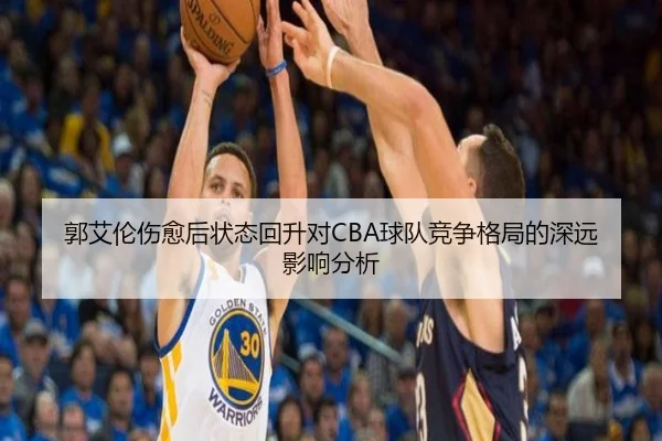 郭艾伦伤愈后状态回升对CBA球队竞争格局的深远影响分析