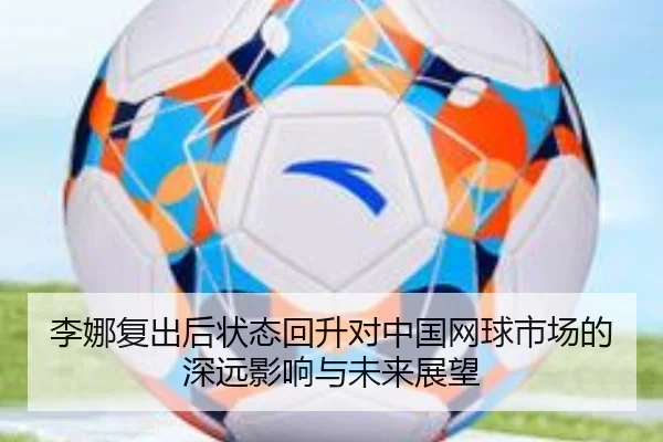 李娜复出后状态回升对中国网球市场的深远影响与未来展望