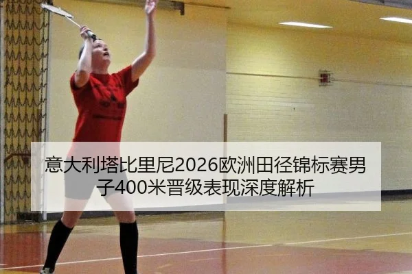 意大利塔比里尼2026欧洲田径锦标赛男子400米晋级表现深度解析